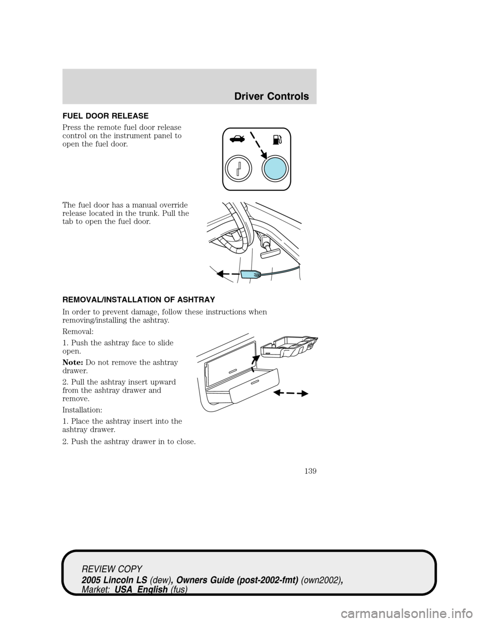 LINCOLN LS 2005 Owners Manual FUEL DOOR RELEASE
Press the remote fuel door release
control on the instrument panel to
open the fuel door.
The fuel door has a manual override
release located in the trunk. Pull the
tab to open the f LINCOLN LS 2005 Owners Manual FUEL DOOR RELEASE
Press the remote fuel door release
control on the instrument panel to
open the fuel door.
The fuel door has a manual override
release located in the trunk. Pull the
tab to open the f