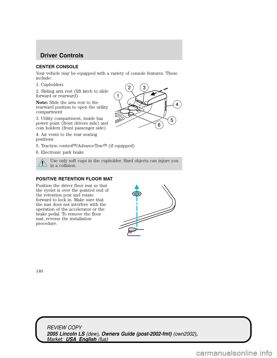 LINCOLN LS 2005 Owners Manual CENTER CONSOLE
Your vehicle may be equipped with a variety of console features. These
include:
1. Cupholders
2. Sliding arm rest (lift latch to slide
forward or rearward)
Note:Slide the arm rest to th LINCOLN LS 2005 Owners Manual CENTER CONSOLE
Your vehicle may be equipped with a variety of console features. These
include:
1. Cupholders
2. Sliding arm rest (lift latch to slide
forward or rearward)
Note:Slide the arm rest to th