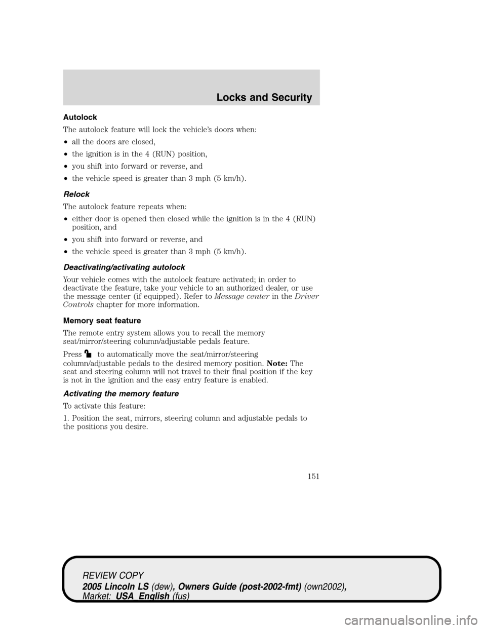 LINCOLN LS 2005 Owners Manual Autolock
The autolock feature will lock the vehicle’s doors when:
•all the doors are closed,
•the ignition is in the 4 (RUN) position,
•you shift into forward or reverse, and
•the vehicle sp LINCOLN LS 2005 Owners Manual Autolock
The autolock feature will lock the vehicle’s doors when:
•all the doors are closed,
•the ignition is in the 4 (RUN) position,
•you shift into forward or reverse, and
•the vehicle sp
