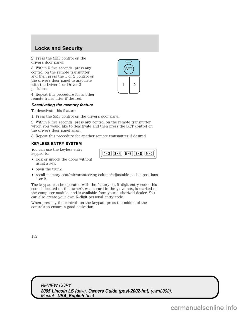 LINCOLN LS 2005 Owners Manual 2. Press the SET control on the
driver’s door panel.
3. Within 5 five seconds, press any
control on the remote transmitter
and then press the 1 or 2 control on
the driver’s door panel to associate LINCOLN LS 2005 Owners Manual 2. Press the SET control on the
driver’s door panel.
3. Within 5 five seconds, press any
control on the remote transmitter
and then press the 1 or 2 control on
the driver’s door panel to associate