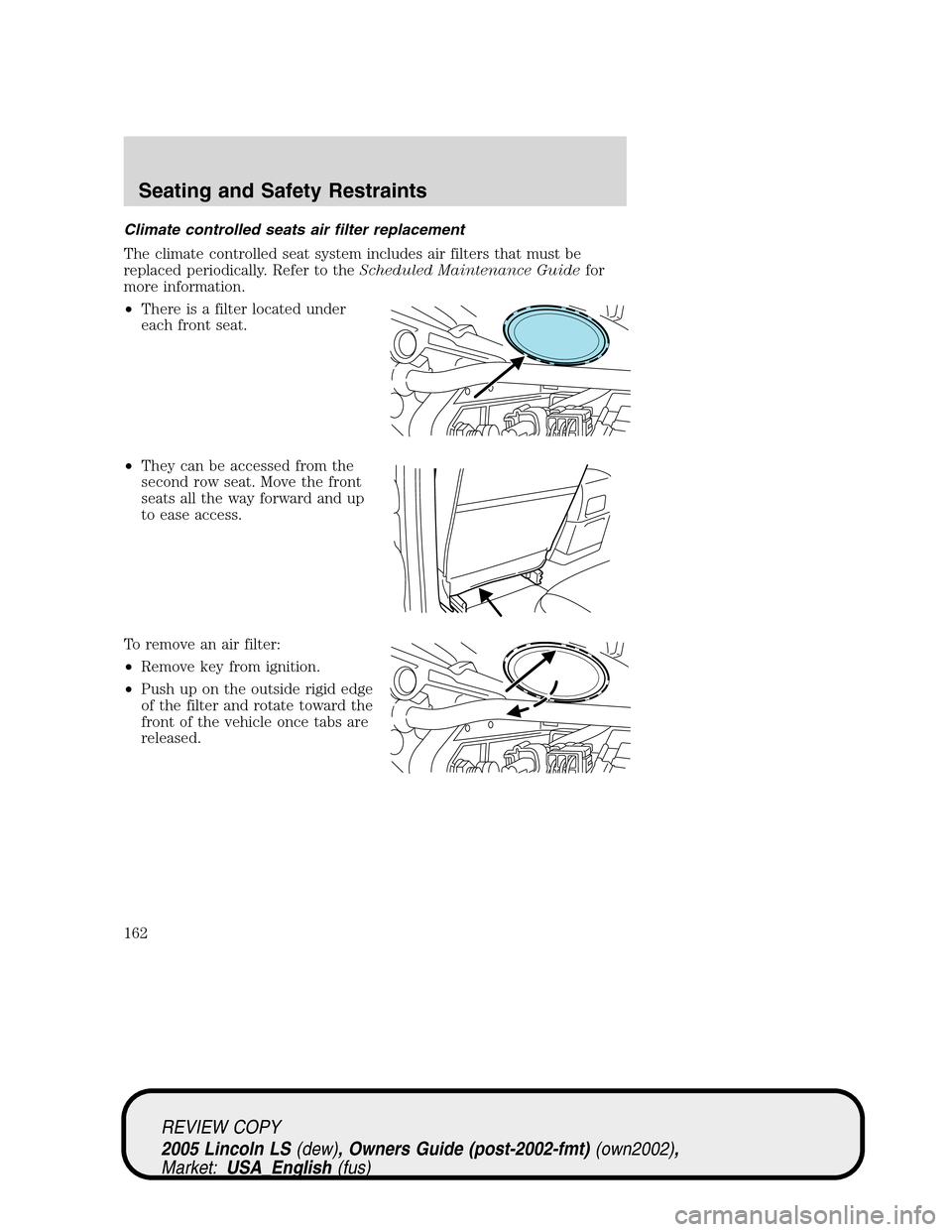 LINCOLN LS 2005 Owners Guide Climate controlled seats air filter replacement
The climate controlled seat system includes air filters that must be
replaced periodically. Refer to theScheduled Maintenance Guidefor
more information. LINCOLN LS 2005 Owners Guide Climate controlled seats air filter replacement
The climate controlled seat system includes air filters that must be
replaced periodically. Refer to theScheduled Maintenance Guidefor
more information.