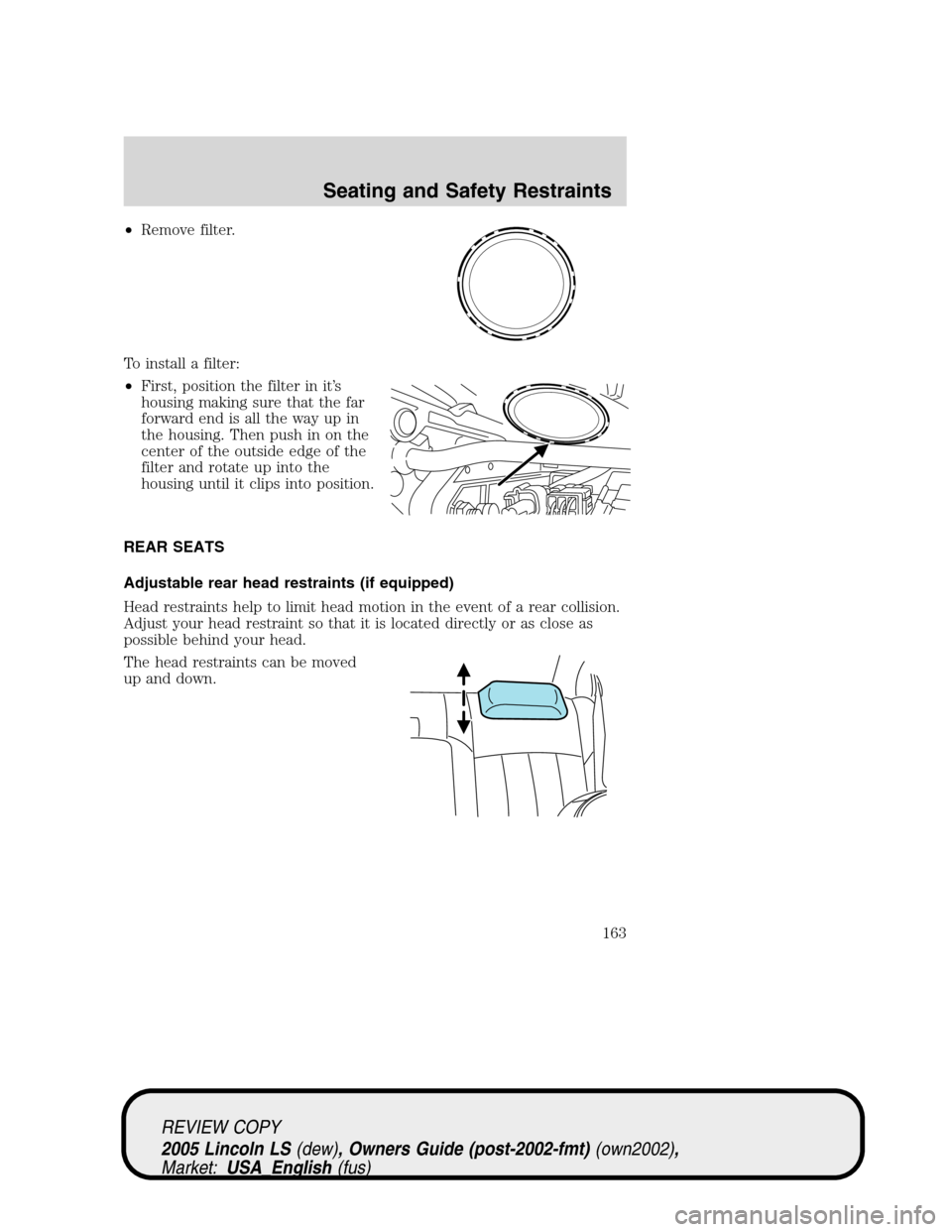 LINCOLN LS 2005  Owners Manual •Remove filter.
To install a filter:
•First, position the filter in it’s
housing making sure that the far
forward end is all the way up in
the housing. Then push in on the
center of the outside 
