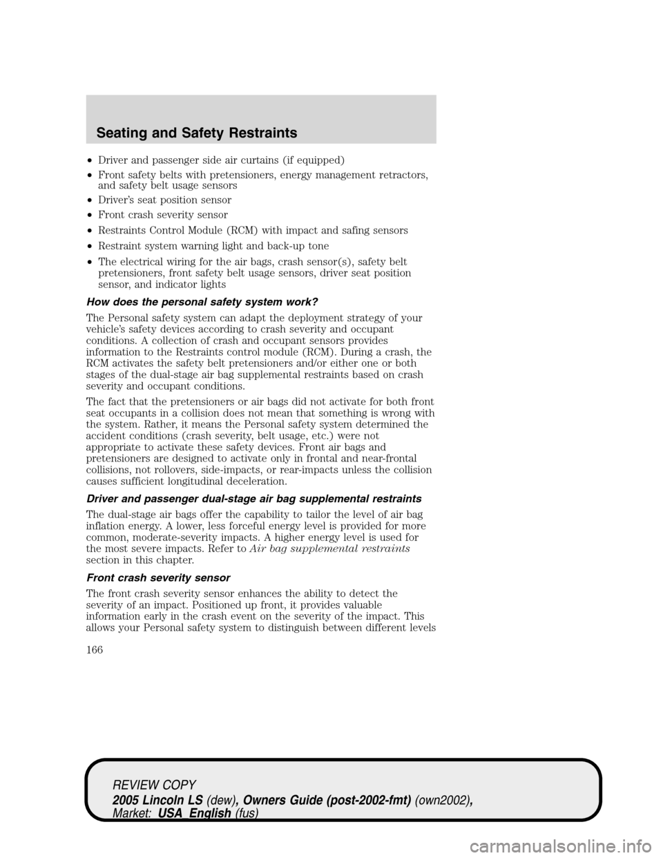 LINCOLN LS 2005 Owners Manual •Driver and passenger side air curtains (if equipped)
•Front safety belts with pretensioners, energy management retractors,
and safety belt usage sensors
•Driver’s seat position sensor
•Fron LINCOLN LS 2005 Owners Manual •Driver and passenger side air curtains (if equipped)
•Front safety belts with pretensioners, energy management retractors,
and safety belt usage sensors
•Driver’s seat position sensor
•Fron