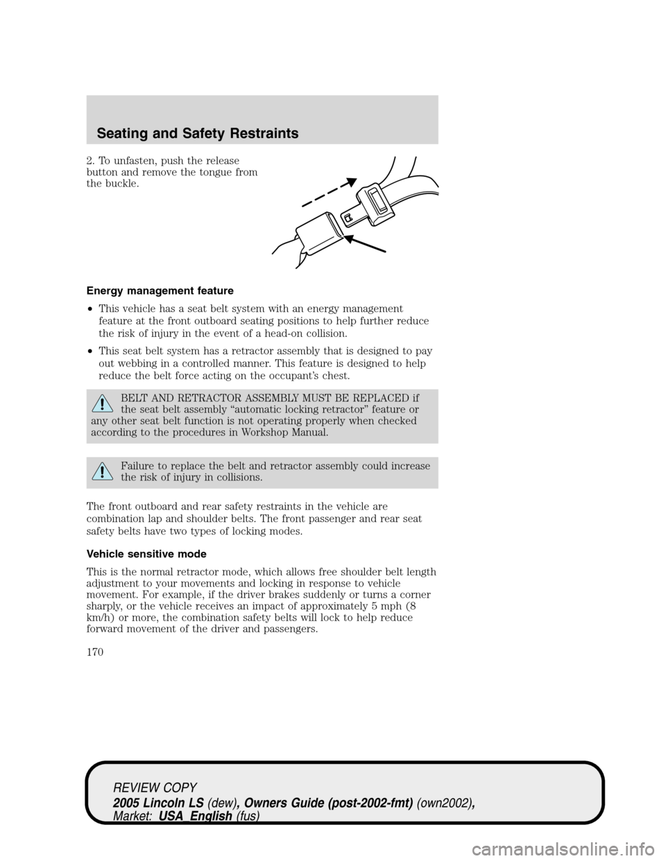 LINCOLN LS 2005 Owners Manual 2. To unfasten, push the release
button and remove the tongue from
the buckle.
Energy management feature
•This vehicle has a seat belt system with an energy management
feature at the front outboard LINCOLN LS 2005 Owners Manual 2. To unfasten, push the release
button and remove the tongue from
the buckle.
Energy management feature
•This vehicle has a seat belt system with an energy management
feature at the front outboard