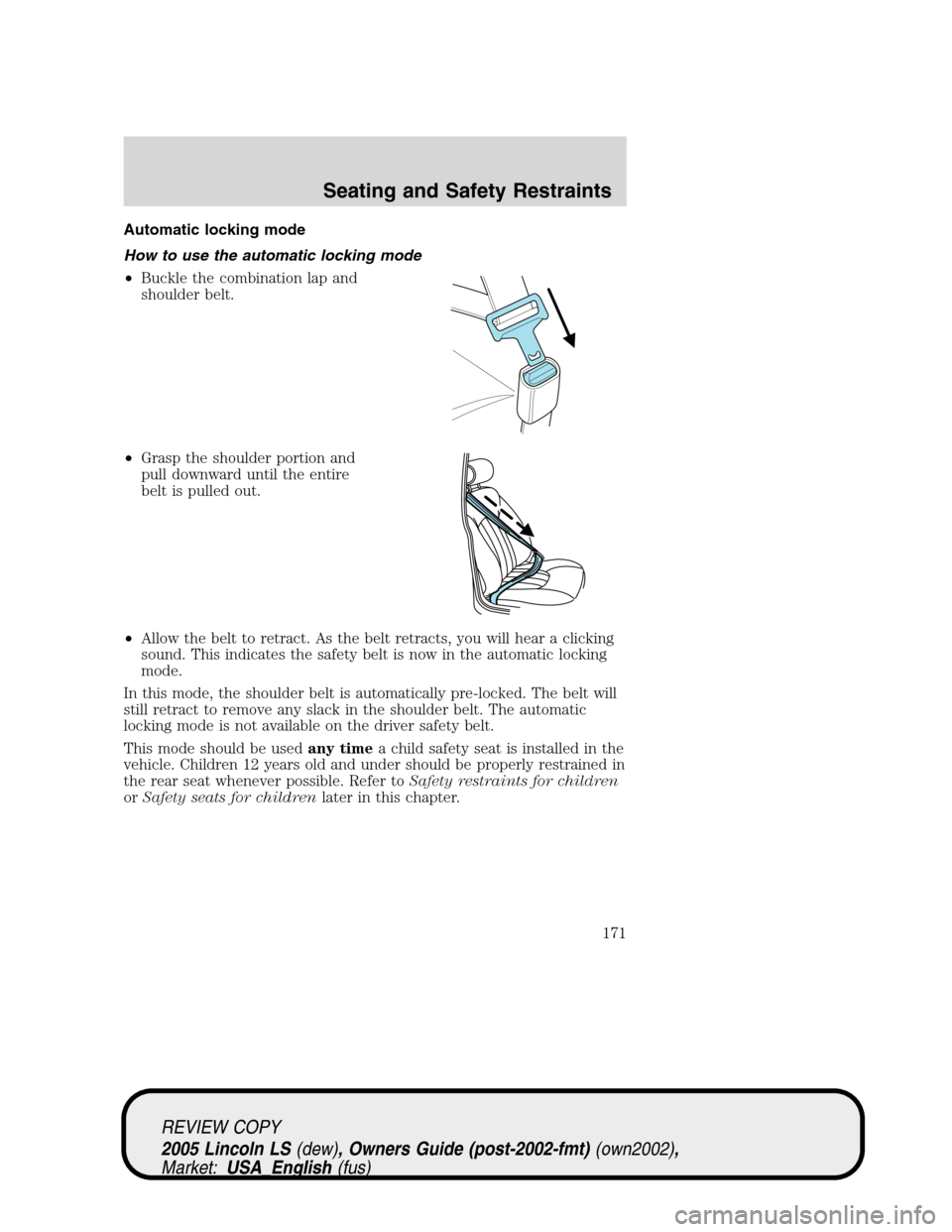 LINCOLN LS 2005 Owners Manual Automatic locking mode
How to use the automatic locking mode
•Buckle the combination lap and
shoulder belt.
•Grasp the shoulder portion and
pull downward until the entire
belt is pulled out.
•Al LINCOLN LS 2005 Owners Manual Automatic locking mode
How to use the automatic locking mode
•Buckle the combination lap and
shoulder belt.
•Grasp the shoulder portion and
pull downward until the entire
belt is pulled out.
•Al