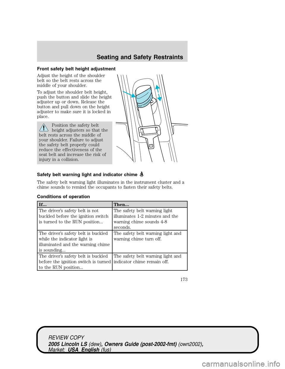 LINCOLN LS 2005 Owners Manual Front safety belt height adjustment
Adjust the height of the shoulder
belt so the belt rests across the
middle of your shoulder.
To adjust the shoulder belt height,
push the button and slide the heigh LINCOLN LS 2005 Owners Manual Front safety belt height adjustment
Adjust the height of the shoulder
belt so the belt rests across the
middle of your shoulder.
To adjust the shoulder belt height,
push the button and slide the heigh