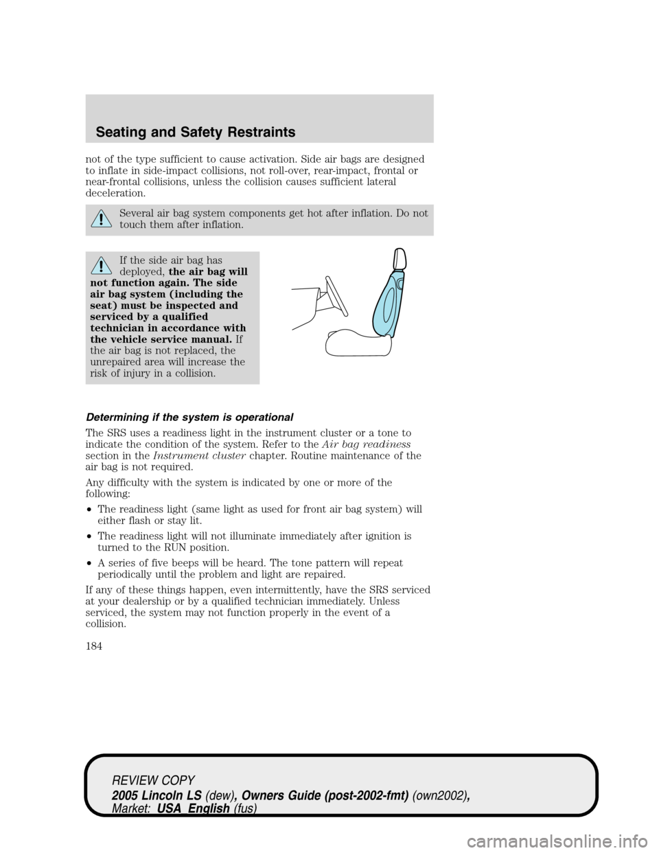 LINCOLN LS 2005 Owners Manual not of the type sufficient to cause activation. Side air bags are designed
to inflate in side-impact collisions, not roll-over, rear-impact, frontal or
near-frontal collisions, unless the collision ca LINCOLN LS 2005 Owners Manual not of the type sufficient to cause activation. Side air bags are designed
to inflate in side-impact collisions, not roll-over, rear-impact, frontal or
near-frontal collisions, unless the collision ca