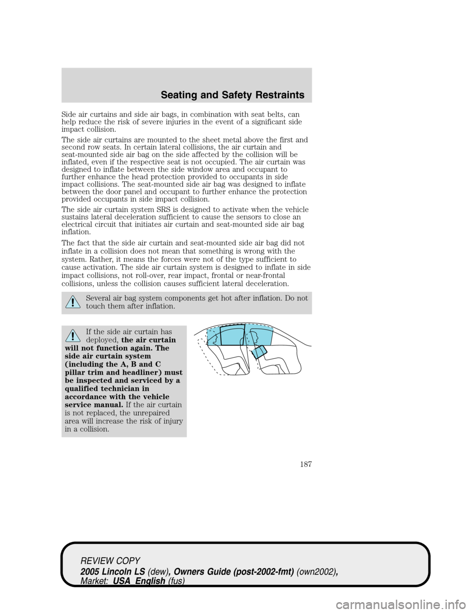 LINCOLN LS 2005 Owners Manual Side air curtains and side air bags, in combination with seat belts, can
help reduce the risk of severe injuries in the event of a significant side
impact collision.
The side air curtains are mounted LINCOLN LS 2005 Owners Manual Side air curtains and side air bags, in combination with seat belts, can
help reduce the risk of severe injuries in the event of a significant side
impact collision.
The side air curtains are mounted
