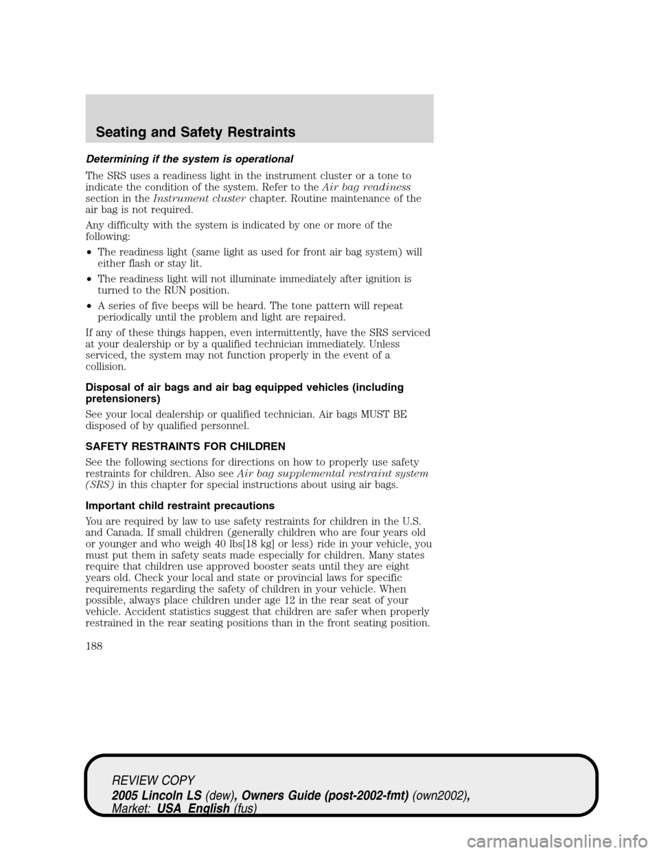 LINCOLN LS 2005 Owners Manual Determining if the system is operational
The SRS uses a readiness light in the instrument cluster or a tone to
indicate the condition of the system. Refer to theAir bag readiness
section in theInstrum LINCOLN LS 2005 Owners Manual Determining if the system is operational
The SRS uses a readiness light in the instrument cluster or a tone to
indicate the condition of the system. Refer to theAir bag readiness
section in theInstrum