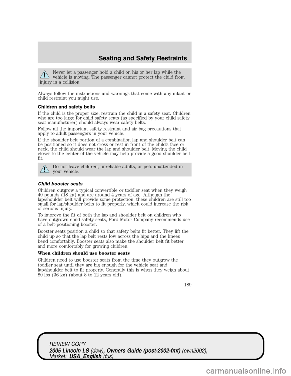LINCOLN LS 2005 Owners Manual Never let a passenger hold a child on his or her lap while the
vehicle is moving. The passenger cannot protect the child from
injury in a collision.
Always follow the instructions and warnings that co LINCOLN LS 2005 Owners Manual Never let a passenger hold a child on his or her lap while the
vehicle is moving. The passenger cannot protect the child from
injury in a collision.
Always follow the instructions and warnings that co