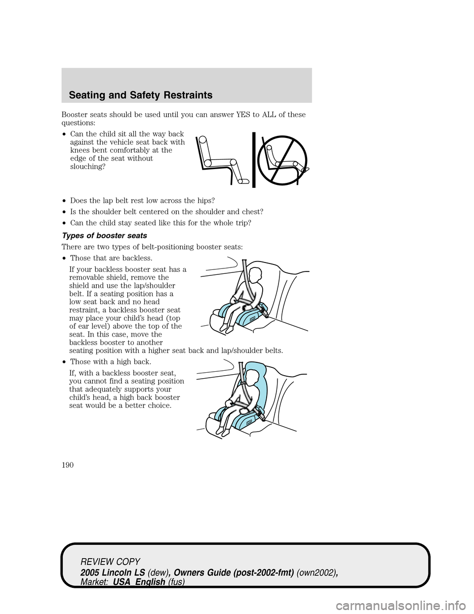 LINCOLN LS 2005 Owners Manual Booster seats should be used until you can answer YES to ALL of these
questions:
•Can the child sit all the way back
against the vehicle seat back with
knees bent comfortably at the
edge of the seat LINCOLN LS 2005 Owners Manual Booster seats should be used until you can answer YES to ALL of these
questions:
•Can the child sit all the way back
against the vehicle seat back with
knees bent comfortably at the
edge of the seat