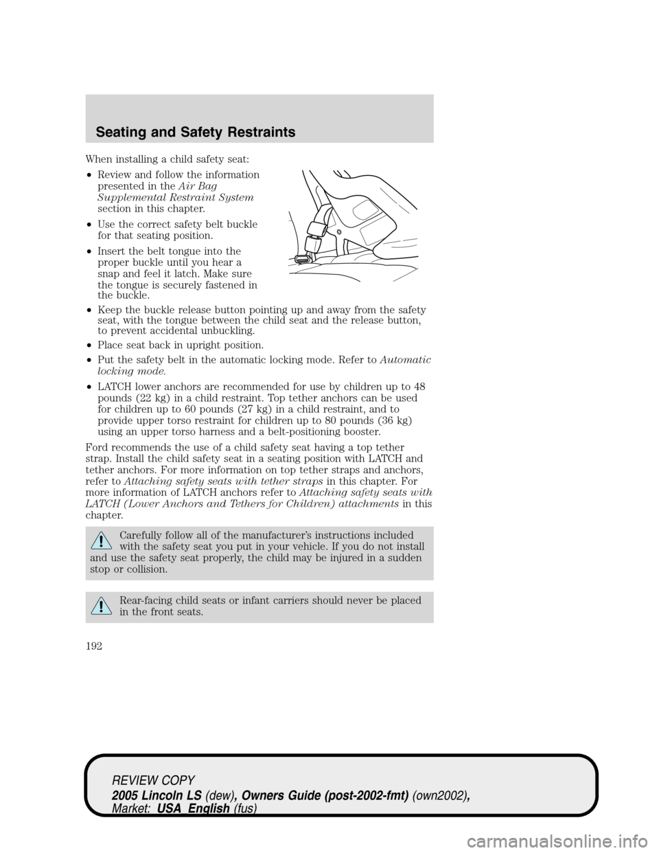 LINCOLN LS 2005 Owners Manual When installing a child safety seat:
•Review and follow the information
presented in theAir Bag
Supplemental Restraint System
section in this chapter.
•Use the correct safety belt buckle
for that LINCOLN LS 2005 Owners Manual When installing a child safety seat:
•Review and follow the information
presented in theAir Bag
Supplemental Restraint System
section in this chapter.
•Use the correct safety belt buckle
for that