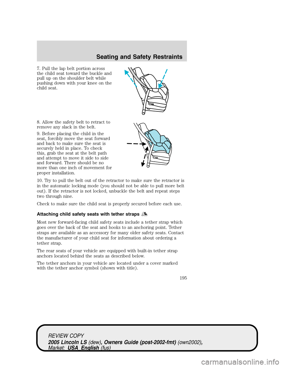 LINCOLN LS 2005  Owners Manual 7. Pull the lap belt portion across
the child seat toward the buckle and
pull up on the shoulder belt while
pushing down with your knee on the
child seat.
8. Allow the safety belt to retract to
remove