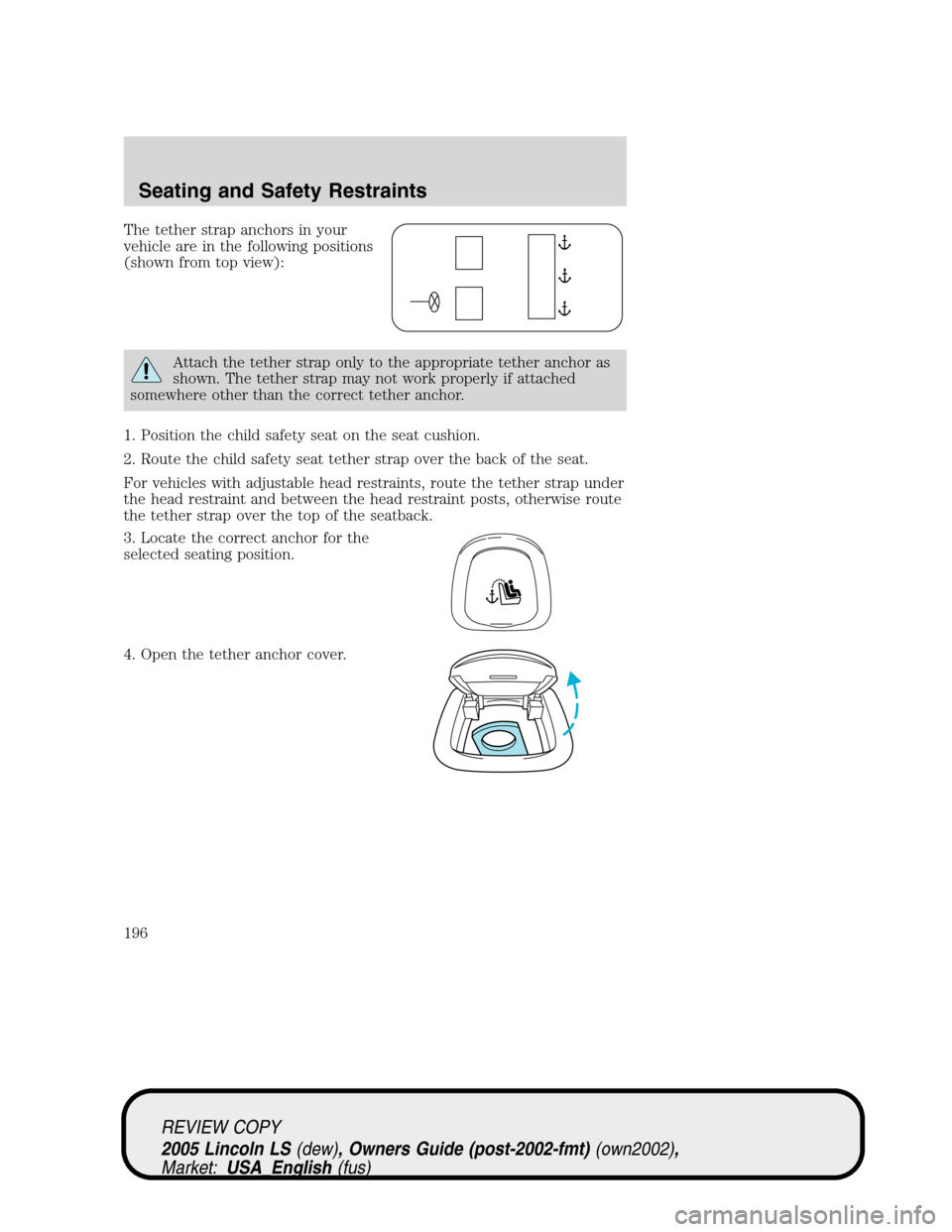 LINCOLN LS 2005 Owners Manual The tether strap anchors in your
vehicle are in the following positions
(shown from top view):
Attach the tether strap only to the appropriate tether anchor as
shown. The tether strap may not work pro LINCOLN LS 2005 Owners Manual The tether strap anchors in your
vehicle are in the following positions
(shown from top view):
Attach the tether strap only to the appropriate tether anchor as
shown. The tether strap may not work pro