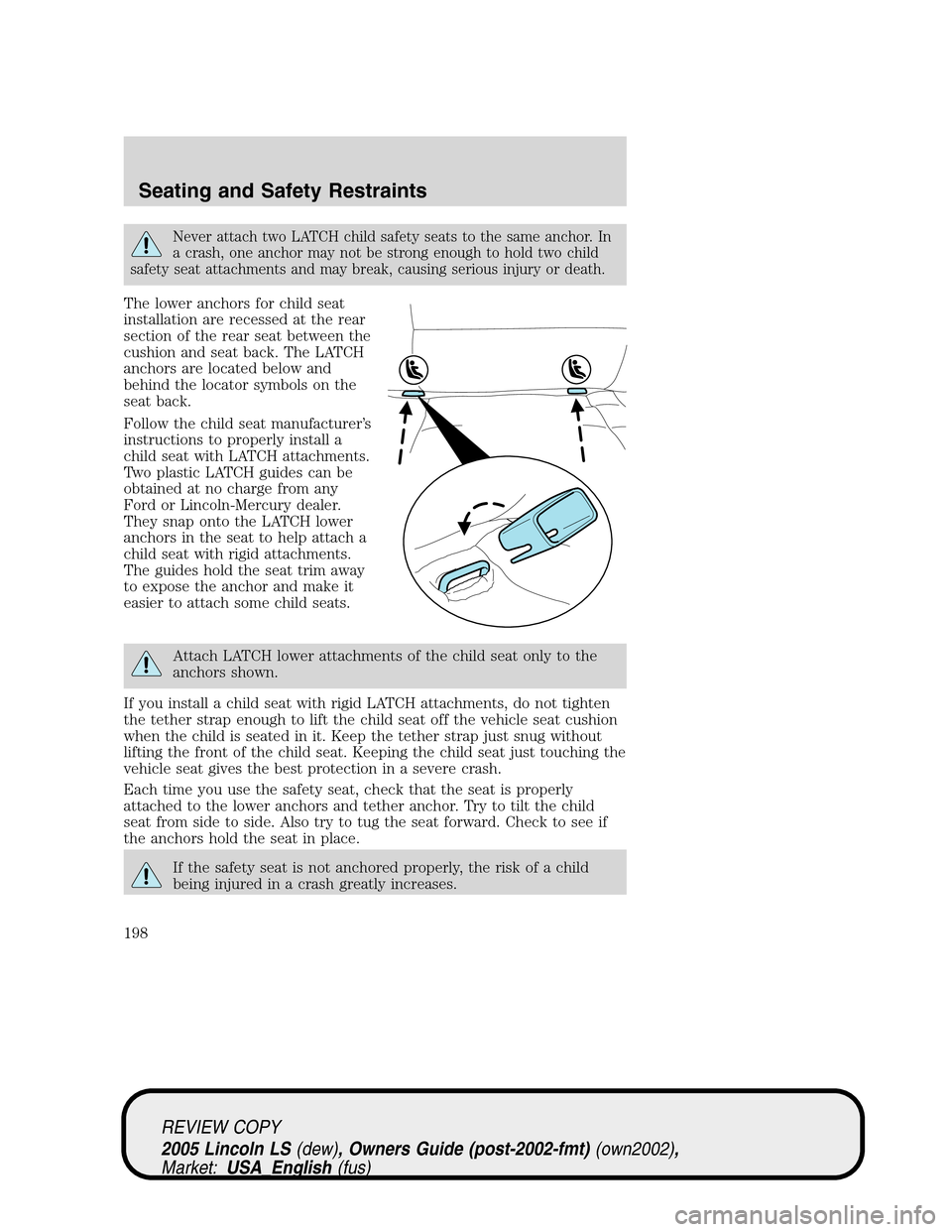 LINCOLN LS 2005 Owners Manual Never attach two LATCH child safety seats to the same anchor. In
a crash, one anchor may not be strong enough to hold two child
safety seat attachments and may break, causing serious injury or death.
LINCOLN LS 2005 Owners Manual Never attach two LATCH child safety seats to the same anchor. In
a crash, one anchor may not be strong enough to hold two child
safety seat attachments and may break, causing serious injury or death.