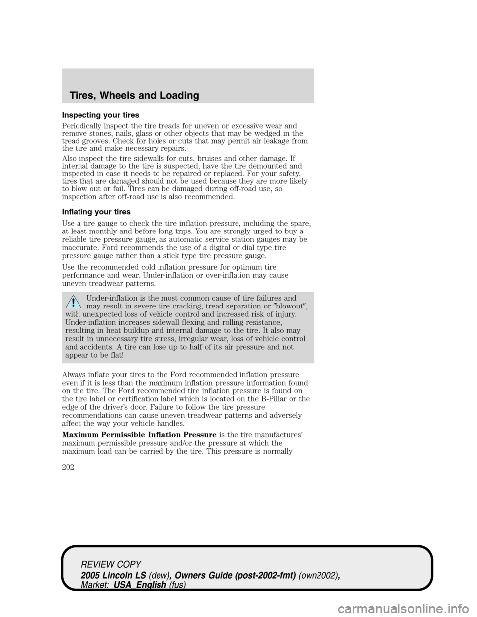 LINCOLN LS 2005 Owners Manual Inspecting your tires
Periodically inspect the tire treads for uneven or excessive wear and
remove stones, nails, glass or other objects that may be wedged in the
tread grooves. Check for holes or cut LINCOLN LS 2005 Owners Manual Inspecting your tires
Periodically inspect the tire treads for uneven or excessive wear and
remove stones, nails, glass or other objects that may be wedged in the
tread grooves. Check for holes or cut