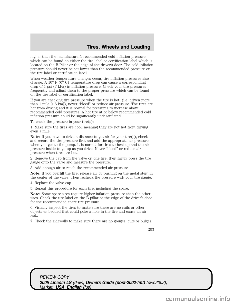 LINCOLN LS 2005  Owners Manual higher than the manufacturer’s recommended cold inflation pressure
which can be found on either the tire label or certification label which is
located on the B-Pillar or the edge of the driver’s d