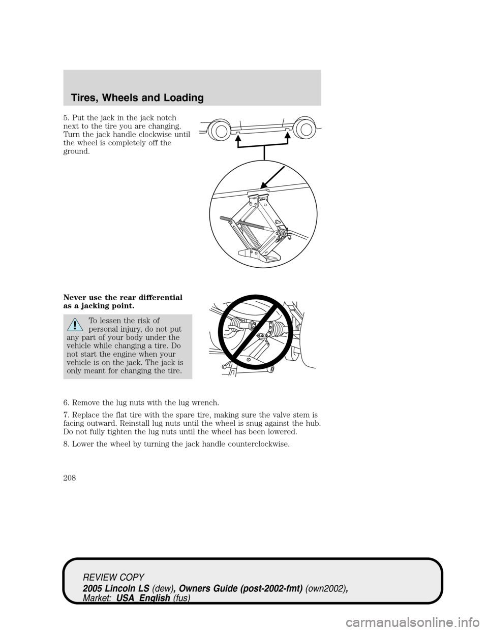 LINCOLN LS 2005  Owners Manual 5. Put the jack in the jack notch
next to the tire you are changing.
Turn the jack handle clockwise until
the wheel is completely off the
ground.
Never use the rear differential
as a jacking point.
To