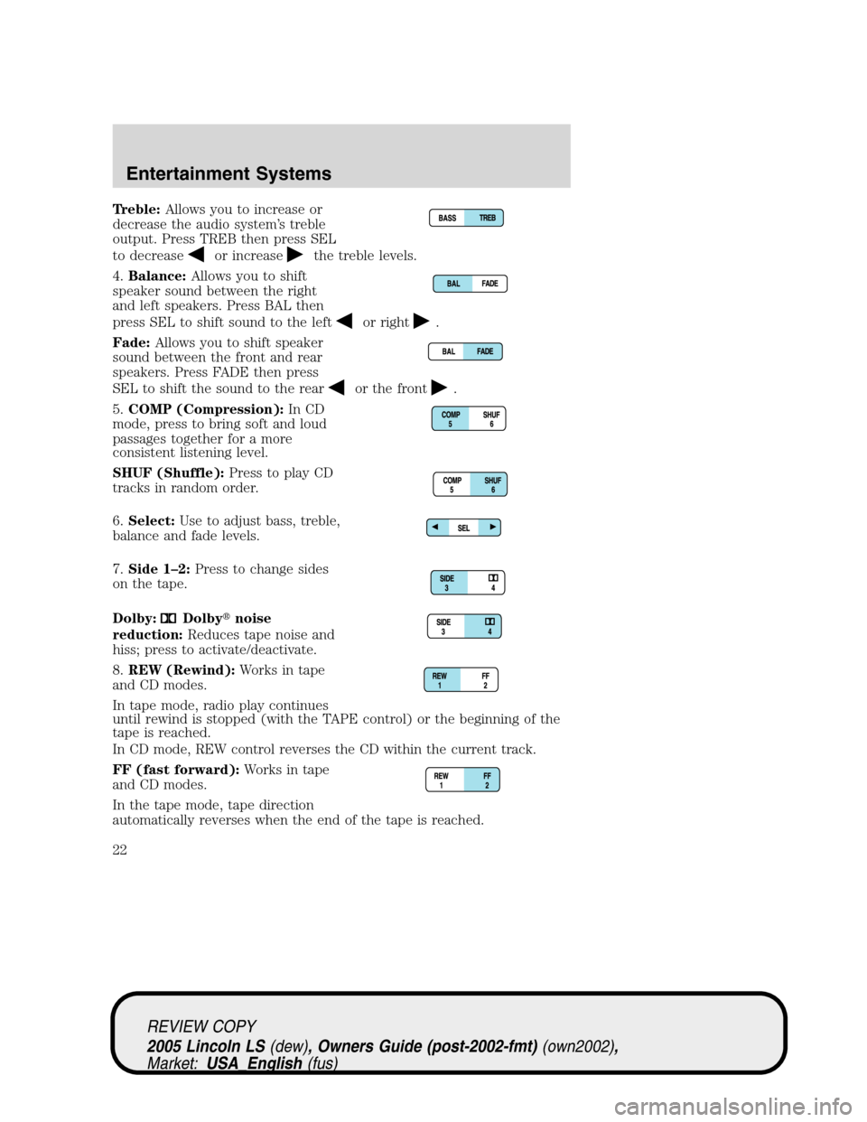 LINCOLN LS 2005 Owners Manual Treble:Allows you to increase or
decrease the audio system’s treble
output. Press TREB then press SEL
to decrease
or increasethe treble levels.
4.Balance:Allows you to shift
speaker sound between th LINCOLN LS 2005 Owners Manual Treble:Allows you to increase or
decrease the audio system’s treble
output. Press TREB then press SEL
to decrease
or increasethe treble levels.
4.Balance:Allows you to shift
speaker sound between th
