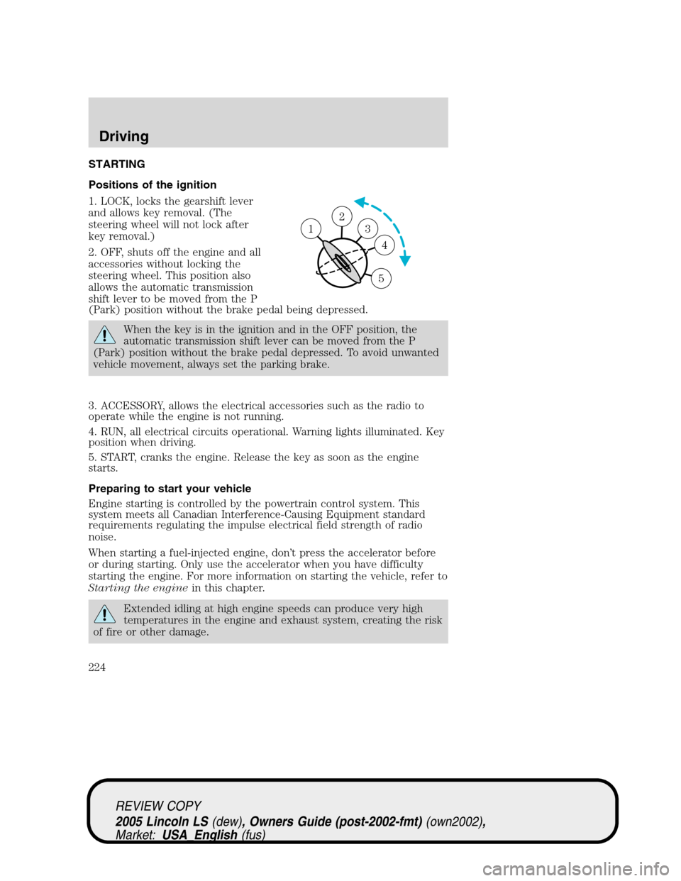 LINCOLN LS 2005 Owners Manual STARTING
Positions of the ignition
1. LOCK, locks the gearshift lever
and allows key removal. (The
steering wheel will not lock after
key removal.)
2. OFF, shuts off the engine and all
accessories wit LINCOLN LS 2005 Owners Manual STARTING
Positions of the ignition
1. LOCK, locks the gearshift lever
and allows key removal. (The
steering wheel will not lock after
key removal.)
2. OFF, shuts off the engine and all
accessories wit