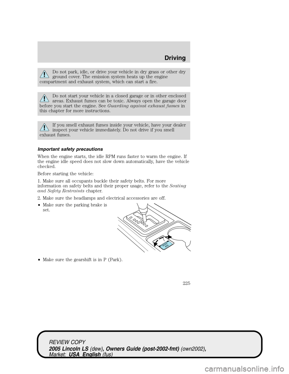 LINCOLN LS 2005 User Guide Do not park, idle, or drive your vehicle in dry grass or other dry
ground cover. The emission system heats up the engine
compartment and exhaust system, which can start a fire.
Do not start your vehic