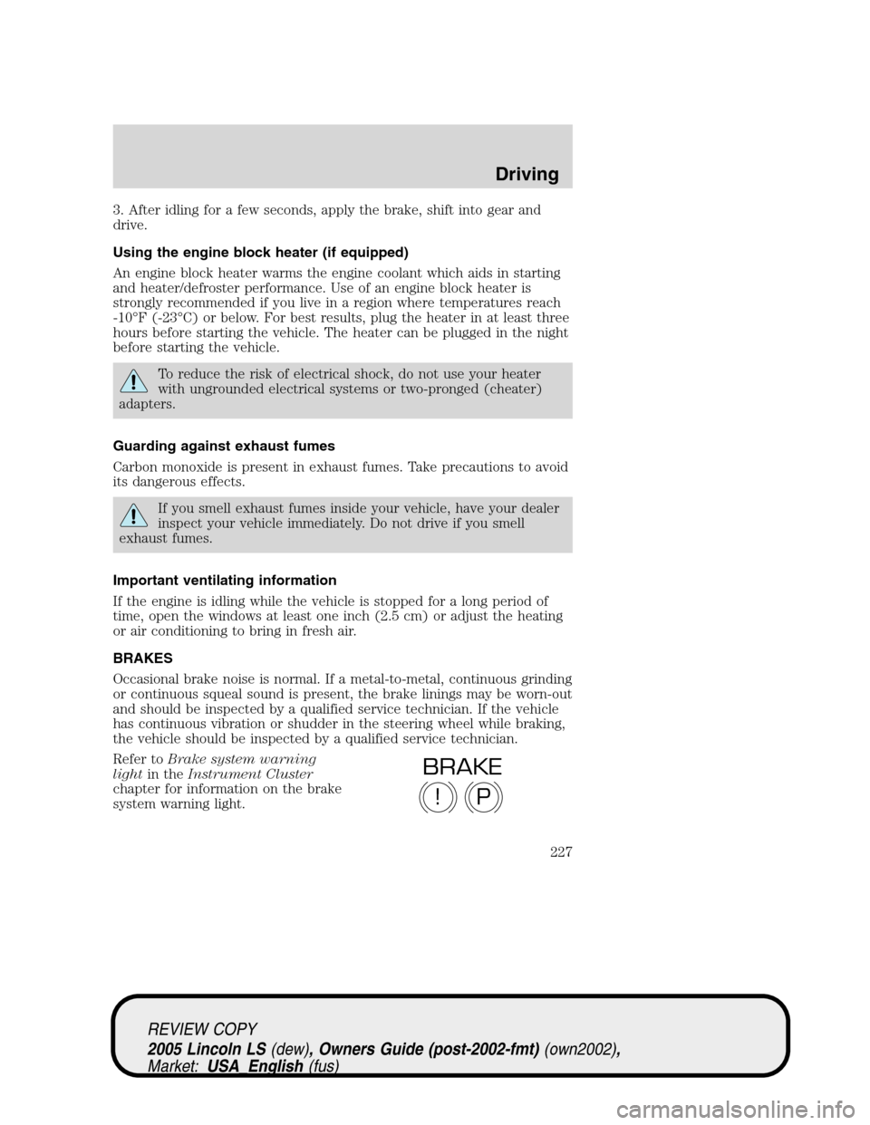 LINCOLN LS 2005  Owners Manual 3. After idling for a few seconds, apply the brake, shift into gear and
drive.
Using the engine block heater (if equipped)
An engine block heater warms the engine coolant which aids in starting
and he