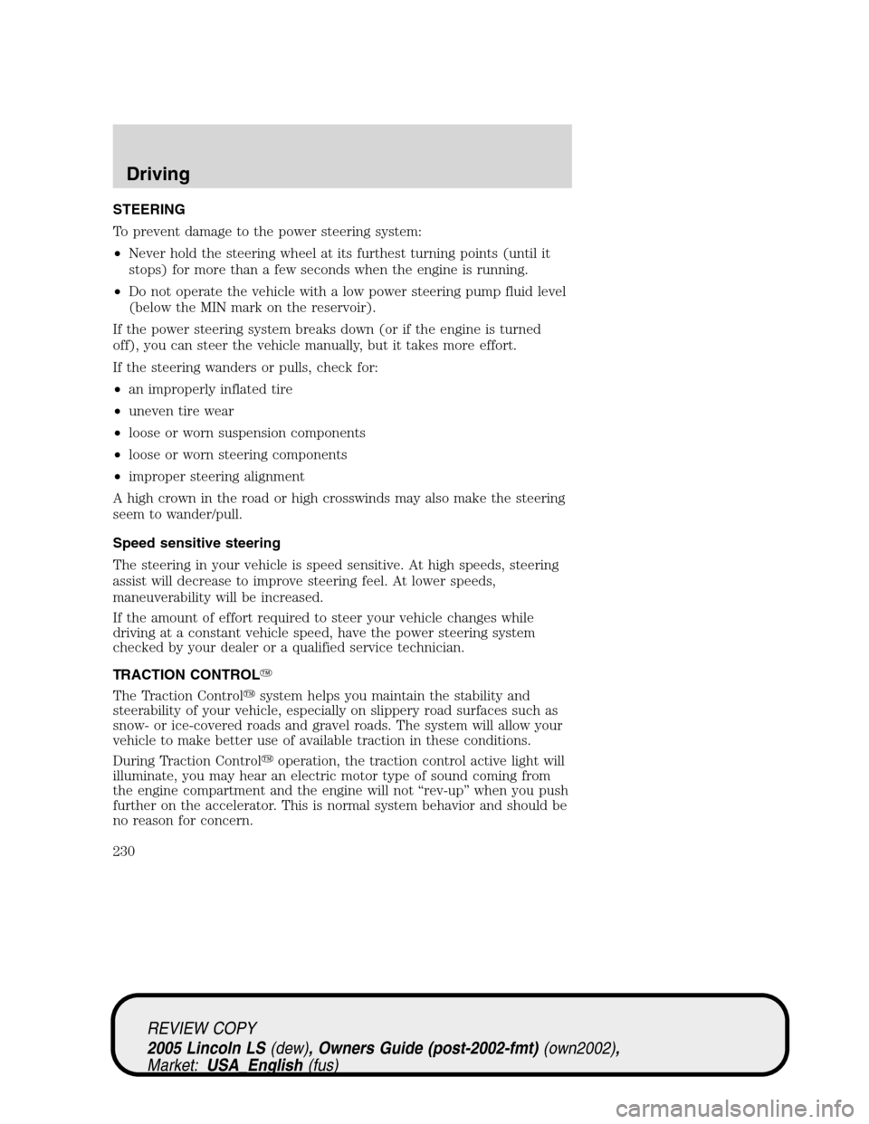 LINCOLN LS 2005 Owners Manual STEERING
To prevent damage to the power steering system:
•Never hold the steering wheel at its furthest turning points (until it
stops) for more than a few seconds when the engine is running.
•Do LINCOLN LS 2005 Owners Manual STEERING
To prevent damage to the power steering system:
•Never hold the steering wheel at its furthest turning points (until it
stops) for more than a few seconds when the engine is running.
•Do