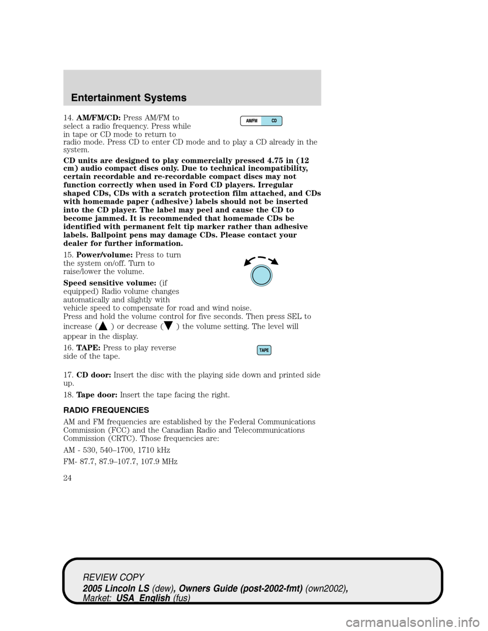 LINCOLN LS 2005 Owners Manual 14.AM/FM/CD:Press AM/FM to
select a radio frequency. Press while
in tape or CD mode to return to
radio mode. Press CD to enter CD mode and to play a CD already in the
system.
CD units are designed to 