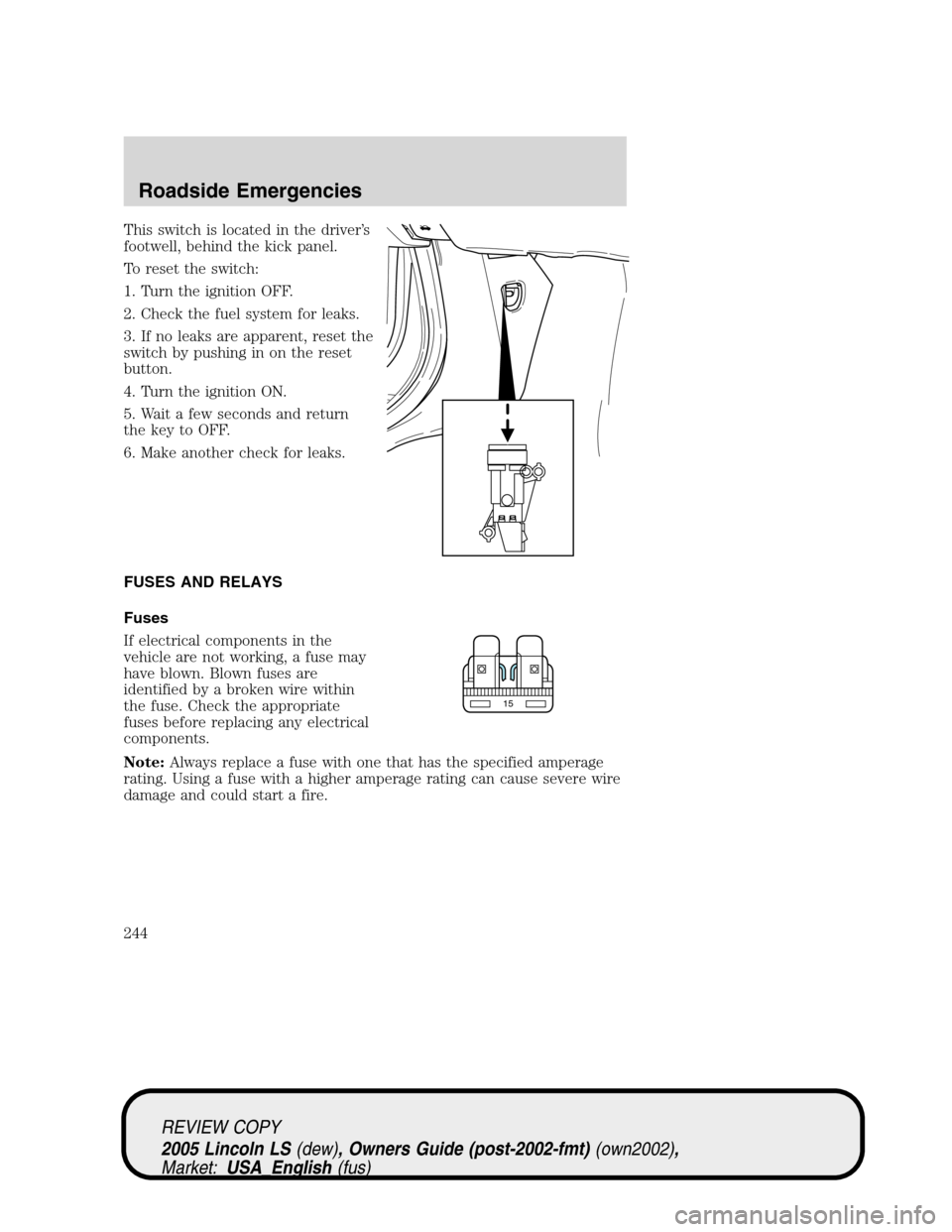 LINCOLN LS 2005  Owners Manual This switch is located in the driver’s
footwell, behind the kick panel.
To reset the switch:
1. Turn the ignition OFF.
2. Check the fuel system for leaks.
3. If no leaks are apparent, reset the
swit
