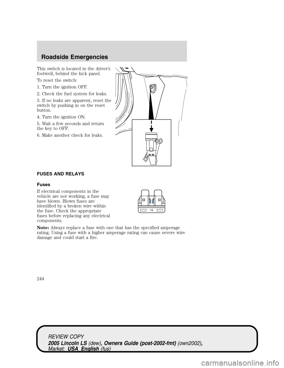 LINCOLN LS 2005 Service Manual This switch is located in the driver’s
footwell, behind the kick panel.
To reset the switch:
1. Turn the ignition OFF.
2. Check the fuel system for leaks.
3. If no leaks are apparent, reset the
swit LINCOLN LS 2005 Service Manual This switch is located in the driver’s
footwell, behind the kick panel.
To reset the switch:
1. Turn the ignition OFF.
2. Check the fuel system for leaks.
3. If no leaks are apparent, reset the
swit