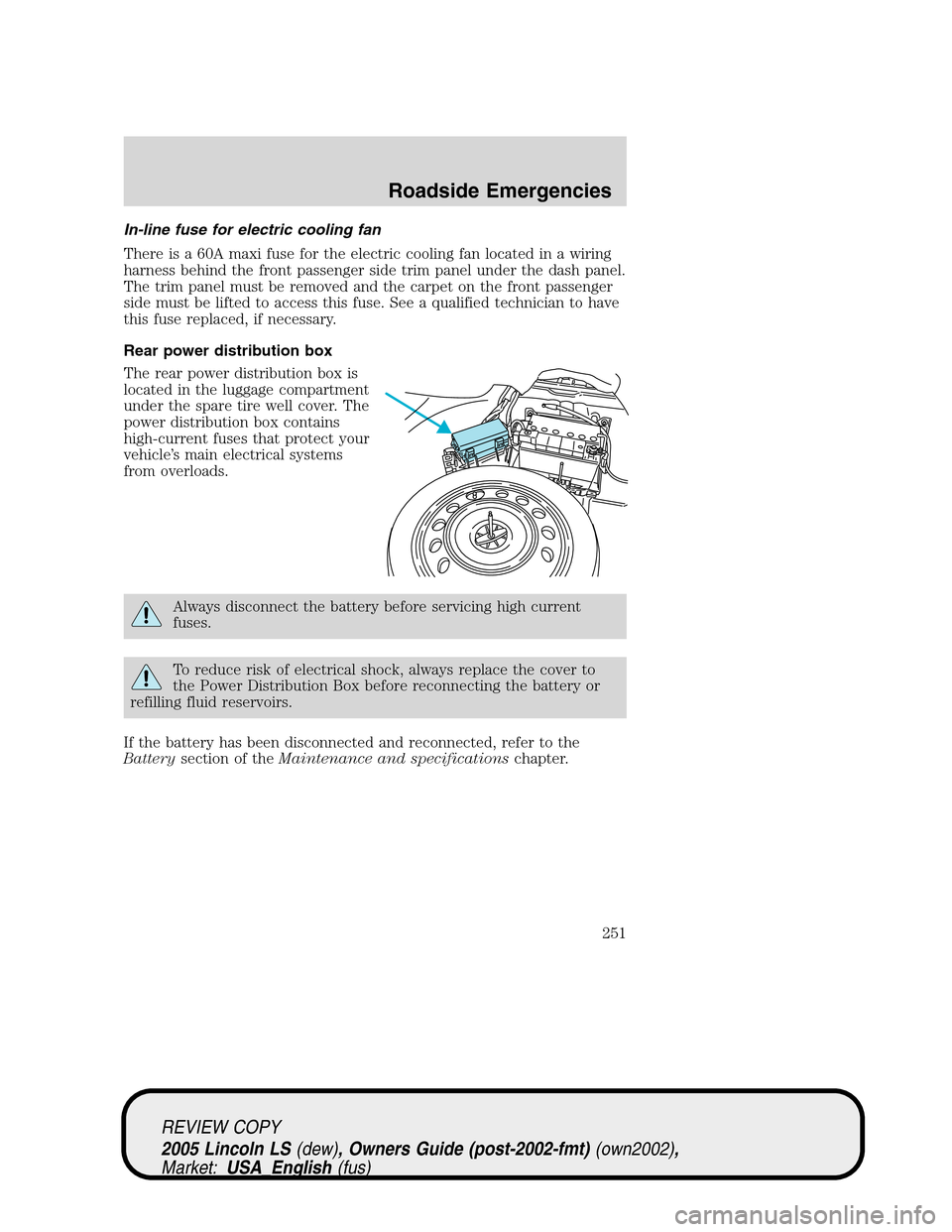 LINCOLN LS 2005  Owners Manual In-line fuse for electric cooling fan
There is a 60A maxi fuse for the electric cooling fan located in a wiring
harness behind the front passenger side trim panel under the dash panel.
The trim panel 