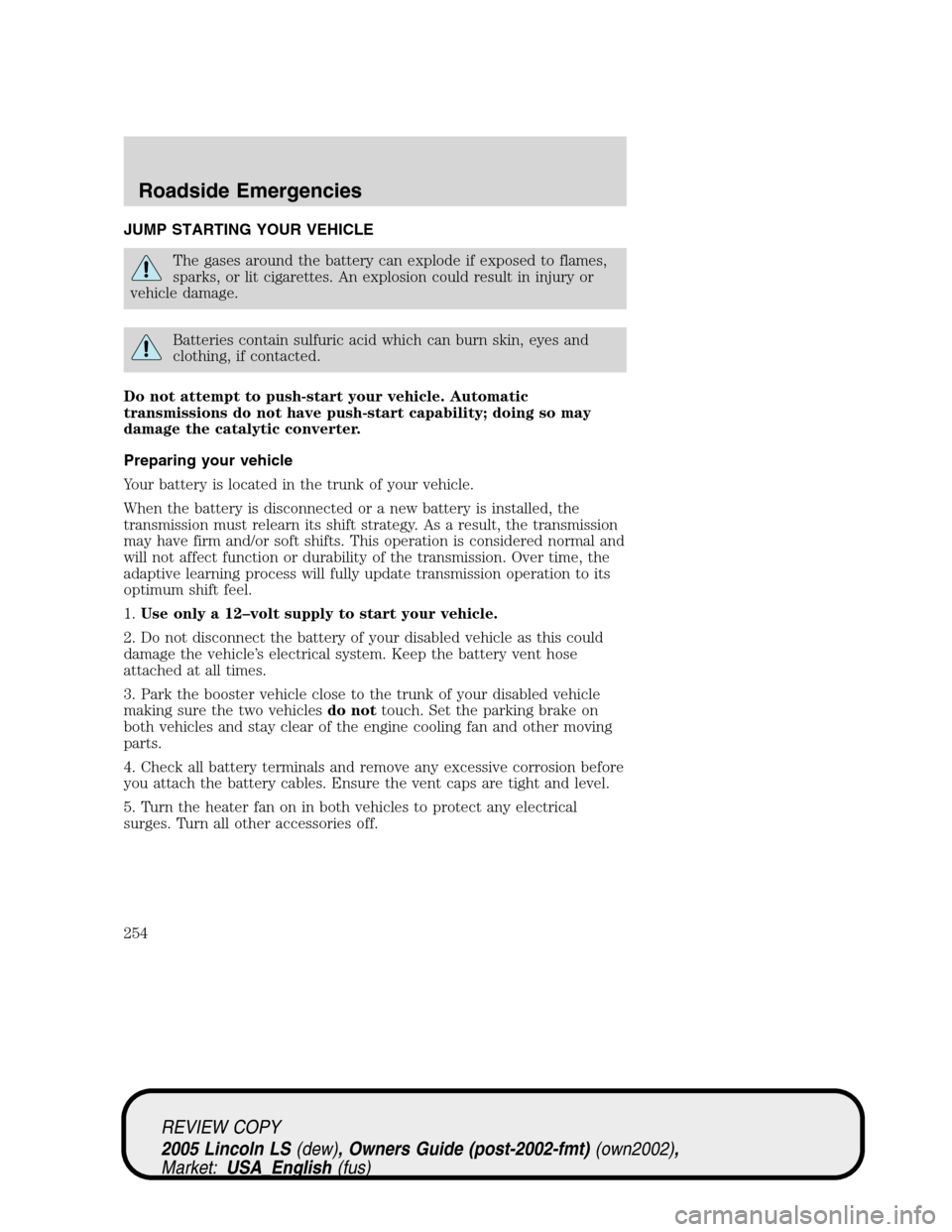 LINCOLN LS 2005  Owners Manual JUMP STARTING YOUR VEHICLE
The gases around the battery can explode if exposed to flames,
sparks, or lit cigarettes. An explosion could result in injury or
vehicle damage.
Batteries contain sulfuric a