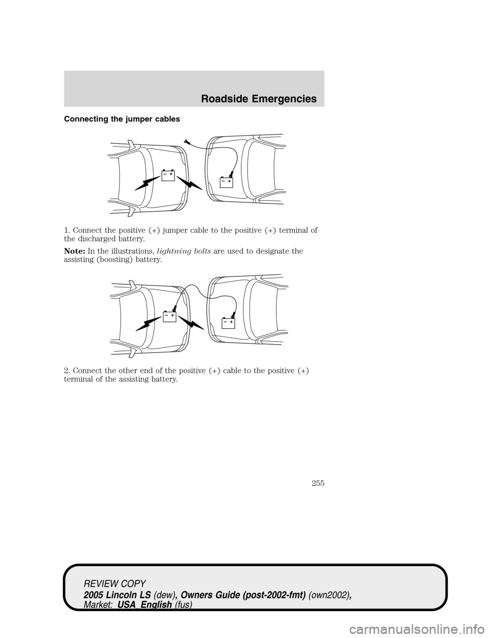 LINCOLN LS 2005  Owners Manual Connecting the jumper cables
1. Connect the positive (+) jumper cable to the positive (+) terminal of
the discharged battery.
Note:In the illustrations,lightning boltsare used to designate the
assisti