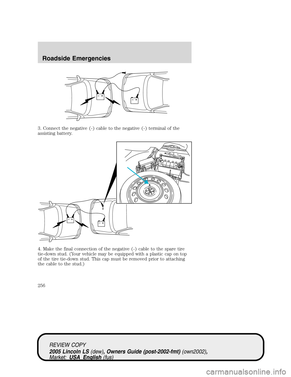 LINCOLN LS 2005  Owners Manual 3. Connect the negative (-) cable to the negative (-) terminal of the
assisting battery.
4. Make the final connection of the negative (-) cable to the spare tire
tie-down stud. (Your vehicle may be eq