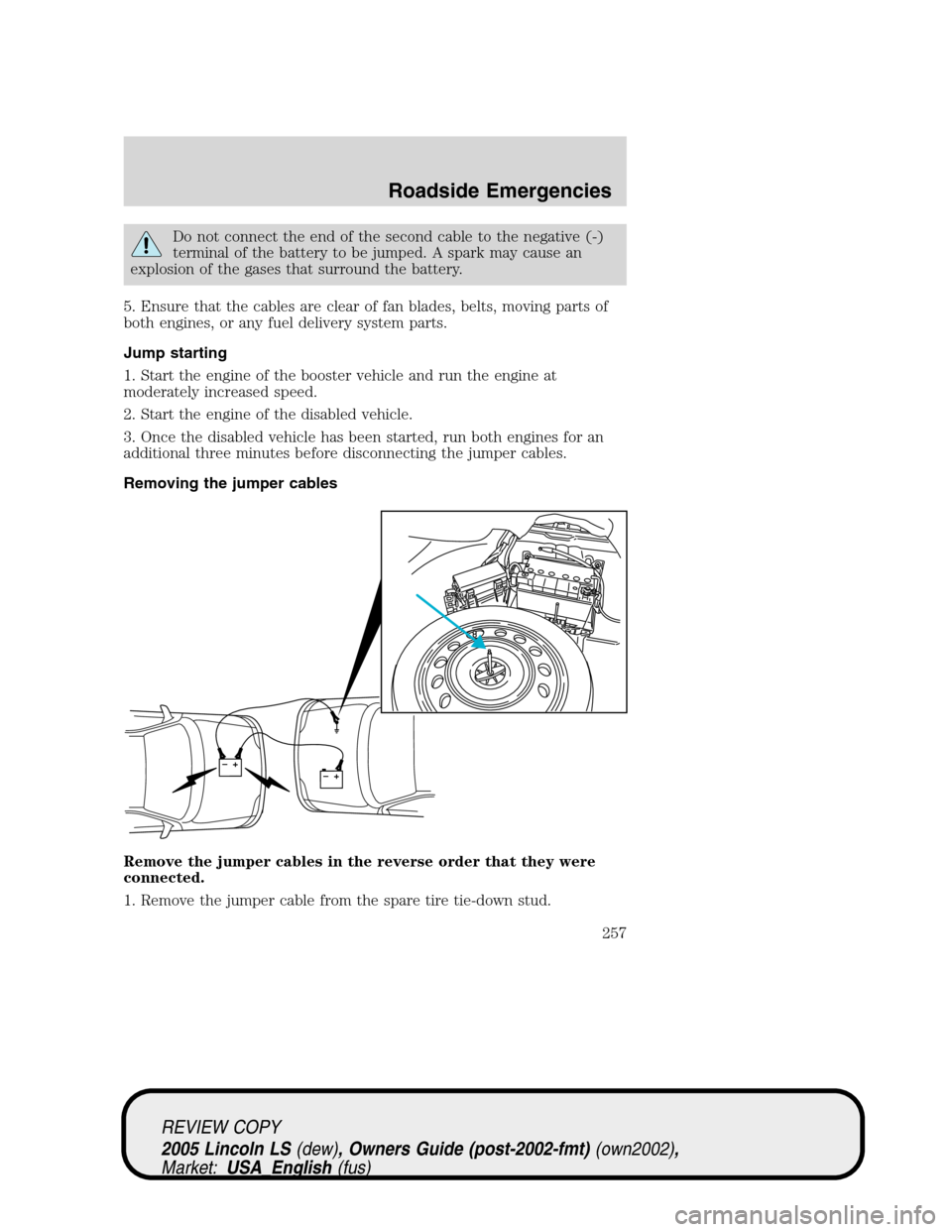 LINCOLN LS 2005  Owners Manual Do not connect the end of the second cable to the negative (-)
terminal of the battery to be jumped. A spark may cause an
explosion of the gases that surround the battery.
5. Ensure that the cables ar