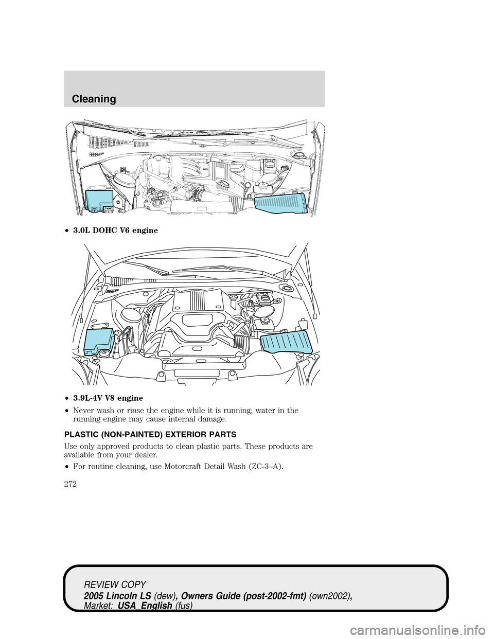 LINCOLN LS 2005 Owners Manual •3.0L DOHC V6 engine
•3.9L-4V V8 engine
•Never wash or rinse the engine while it is running; water in the
running engine may cause internal damage.
PLASTIC (NON-PAINTED) EXTERIOR PARTS
Use only LINCOLN LS 2005 Owners Manual •3.0L DOHC V6 engine
•3.9L-4V V8 engine
•Never wash or rinse the engine while it is running; water in the
running engine may cause internal damage.
PLASTIC (NON-PAINTED) EXTERIOR PARTS
Use only