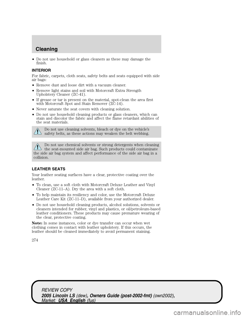 LINCOLN LS 2005 Owners Manual •Do not use household or glass cleaners as these may damage the
finish.
INTERIOR
For fabric, carpets, cloth seats, safety belts and seats equipped with side
air bags:
•Remove dust and loose dirt w LINCOLN LS 2005 Owners Manual •Do not use household or glass cleaners as these may damage the
finish.
INTERIOR
For fabric, carpets, cloth seats, safety belts and seats equipped with side
air bags:
•Remove dust and loose dirt w