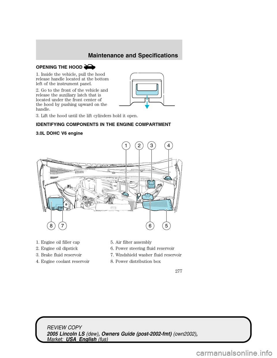 LINCOLN LS 2005  Owners Manual OPENING THE HOOD
1. Inside the vehicle, pull the hood
release handle located at the bottom
left of the instrument panel.
2. Go to the front of the vehicle and
release the auxiliary latch that is
locat