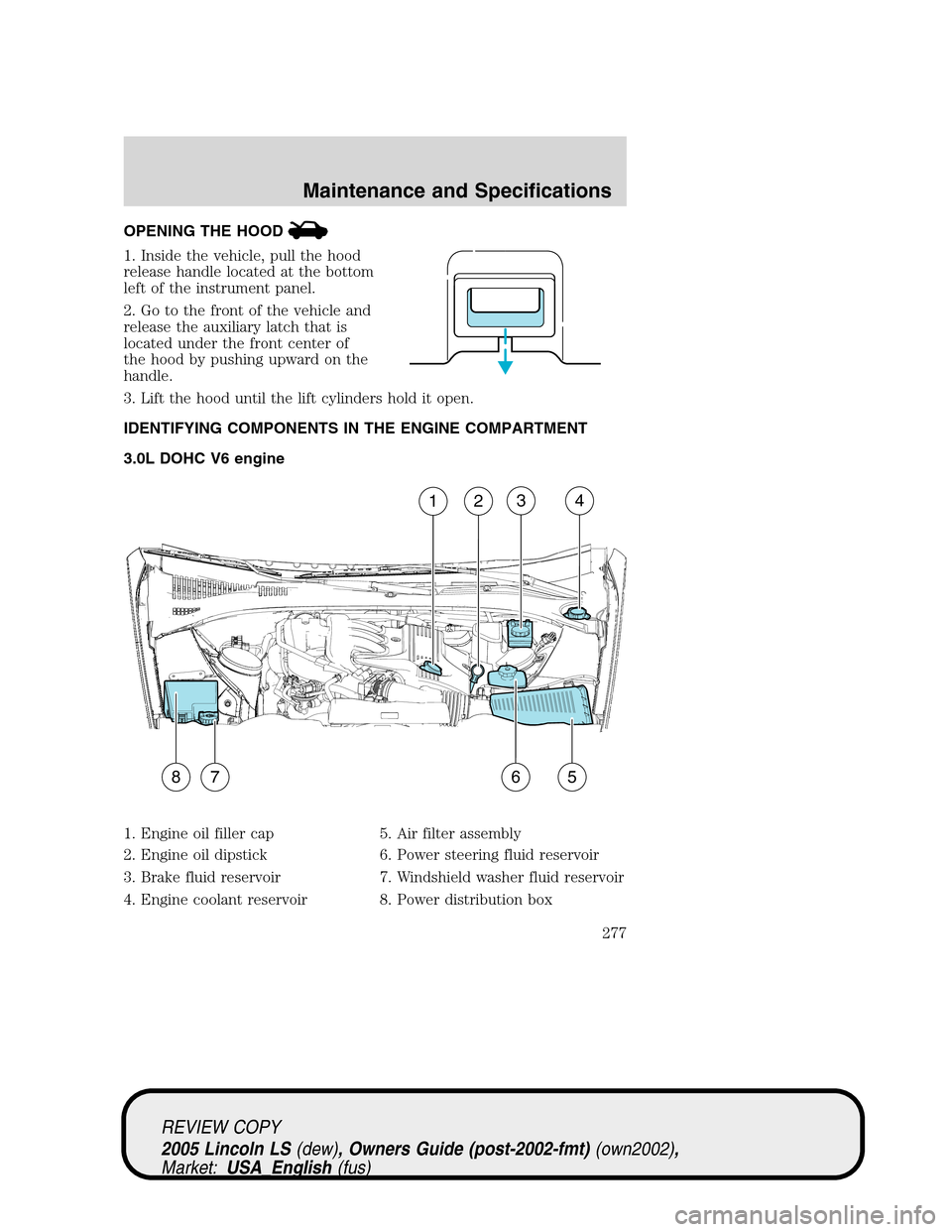LINCOLN LS 2005 Owners Manual OPENING THE HOOD
1. Inside the vehicle, pull the hood
release handle located at the bottom
left of the instrument panel.
2. Go to the front of the vehicle and
release the auxiliary latch that is
locat LINCOLN LS 2005 Owners Manual OPENING THE HOOD
1. Inside the vehicle, pull the hood
release handle located at the bottom
left of the instrument panel.
2. Go to the front of the vehicle and
release the auxiliary latch that is
locat