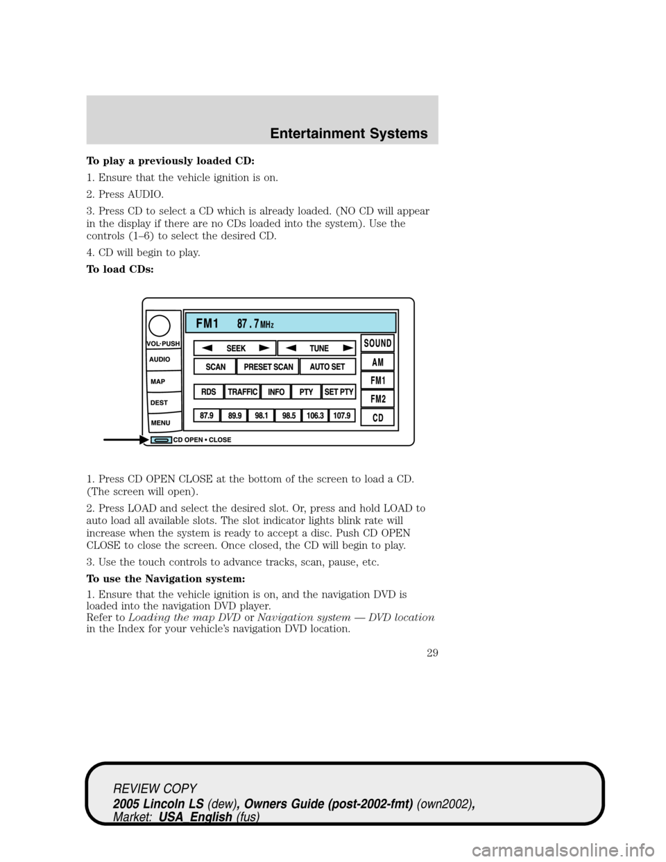 LINCOLN LS 2005 Owners Manual To play a previously loaded CD:
1. Ensure that the vehicle ignition is on.
2. Press AUDIO.
3. Press CD to select a CD which is already loaded. (NO CD will appear
in the display if there are no CDs loa LINCOLN LS 2005 Owners Manual To play a previously loaded CD:
1. Ensure that the vehicle ignition is on.
2. Press AUDIO.
3. Press CD to select a CD which is already loaded. (NO CD will appear
in the display if there are no CDs loa