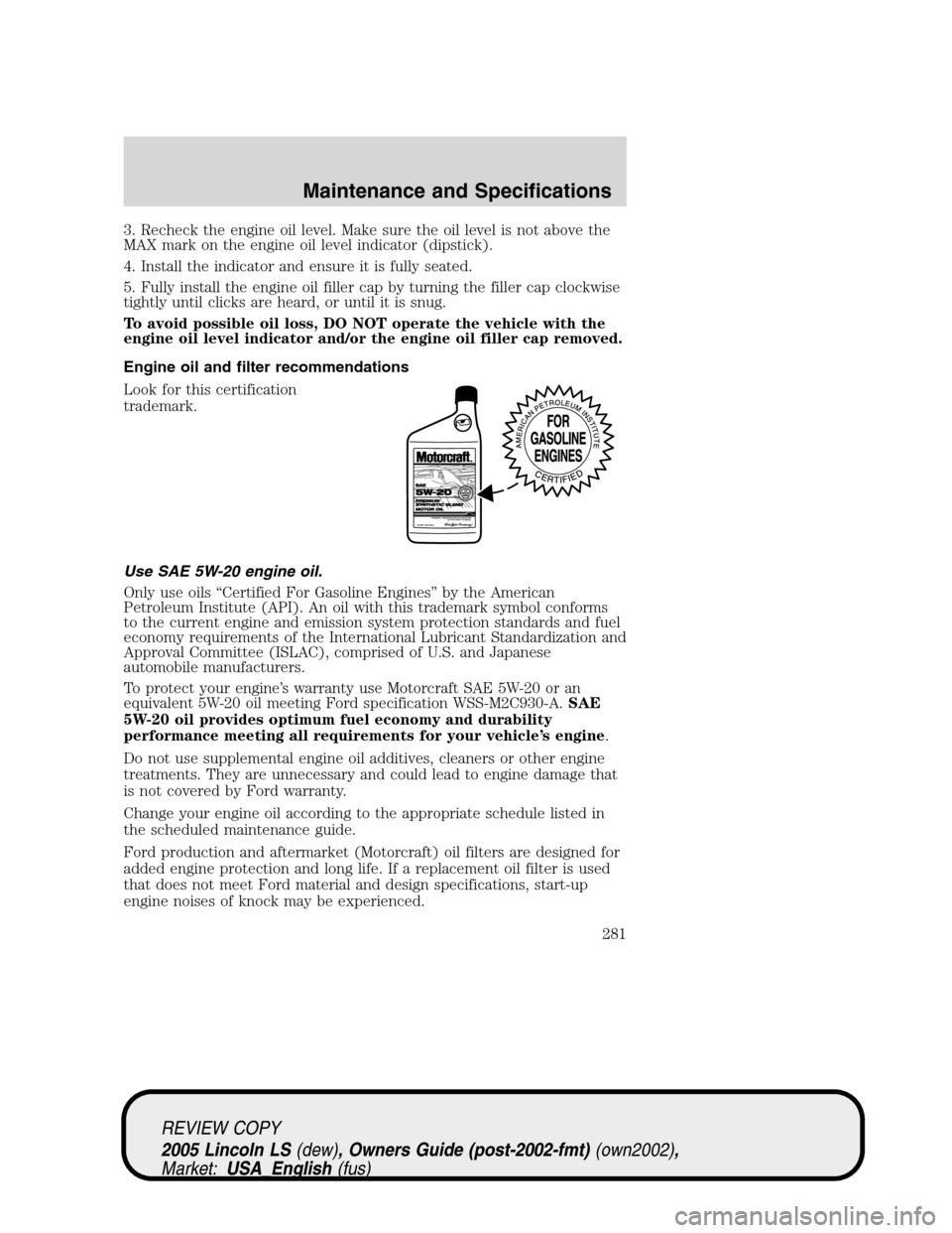 LINCOLN LS 2005  Owners Manual 3. Recheck the engine oil level. Make sure the oil level is not above the
MAX mark on the engine oil level indicator (dipstick).
4. Install the indicator and ensure it is fully seated.
5. Fully instal