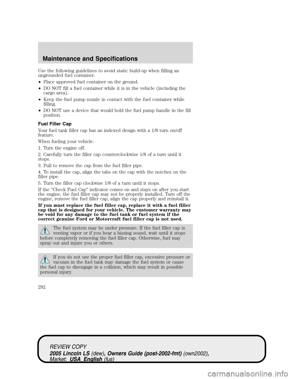 LINCOLN LS 2005 Manual PDF Use the following guidelines to avoid static build-up when filling an
ungrounded fuel container:
•Place approved fuel container on the ground.
•DO NOT fill a fuel container while it is in the vehi