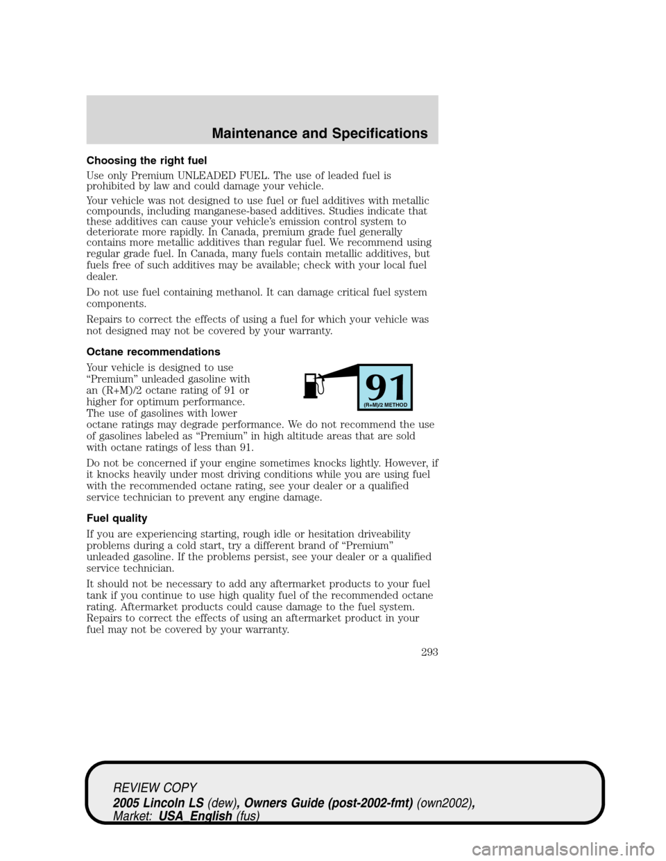 LINCOLN LS 2005  Owners Manual Choosing the right fuel
Use only Premium UNLEADED FUEL. The use of leaded fuel is
prohibited by law and could damage your vehicle.
Your vehicle was not designed to use fuel or fuel additives with meta