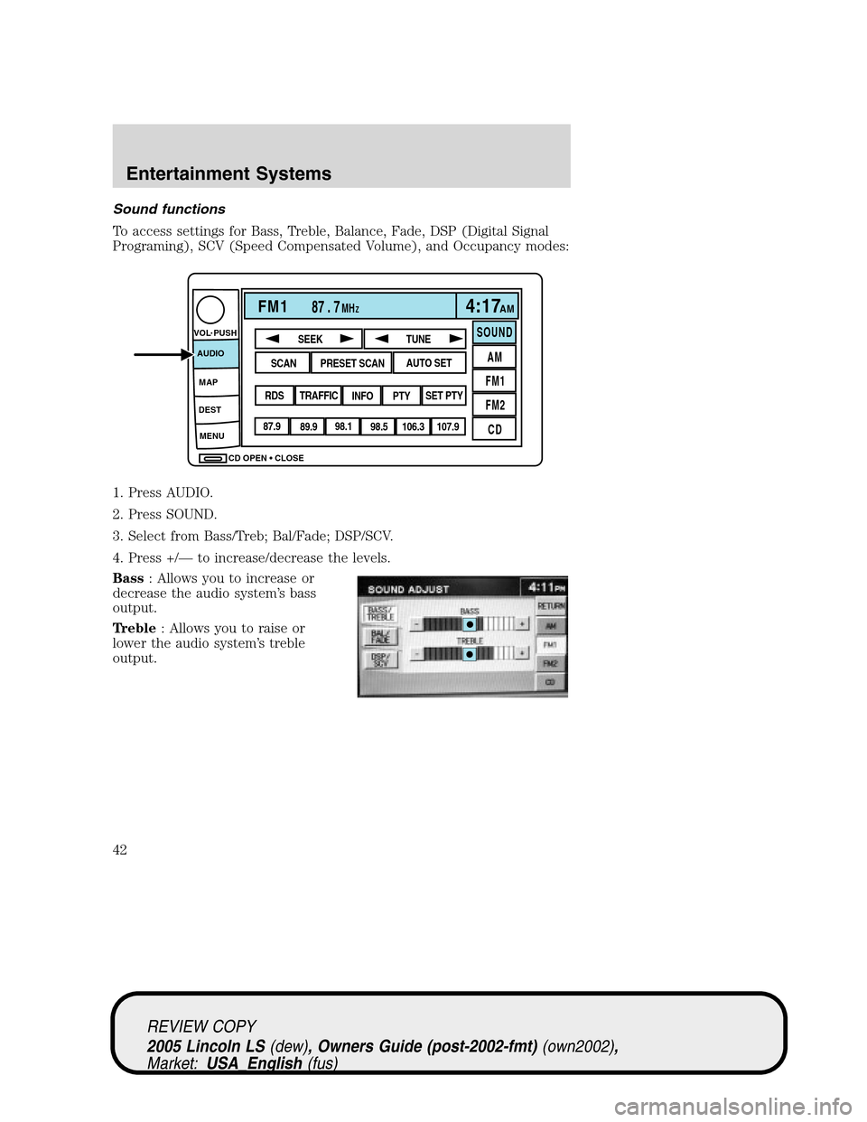 LINCOLN LS 2005 User Guide Sound functions
To access settings for Bass, Treble, Balance, Fade, DSP (Digital Signal
Programing), SCV (Speed Compensated Volume), and Occupancy modes:
1. Press AUDIO.
2. Press SOUND.
3. Select from LINCOLN LS 2005 User Guide Sound functions
To access settings for Bass, Treble, Balance, Fade, DSP (Digital Signal
Programing), SCV (Speed Compensated Volume), and Occupancy modes:
1. Press AUDIO.
2. Press SOUND.
3. Select from