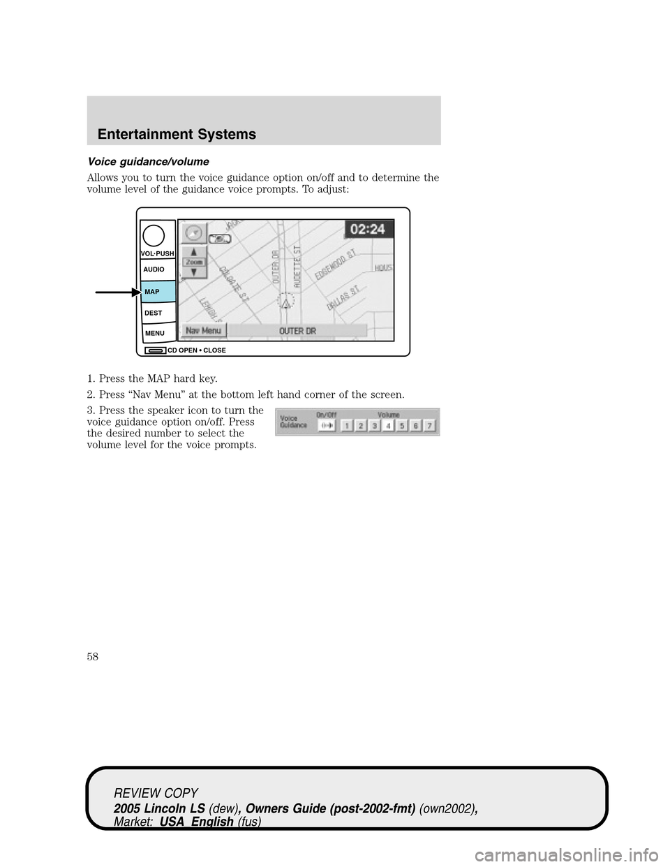 LINCOLN LS 2005 Owners Manual Voice guidance/volume
Allows you to turn the voice guidance option on/off and to determine the
volume level of the guidance voice prompts. To adjust:
1. Press the MAP hard key.
2. Press“Nav Menu”a LINCOLN LS 2005 Owners Manual Voice guidance/volume
Allows you to turn the voice guidance option on/off and to determine the
volume level of the guidance voice prompts. To adjust:
1. Press the MAP hard key.
2. Press“Nav Menu”a