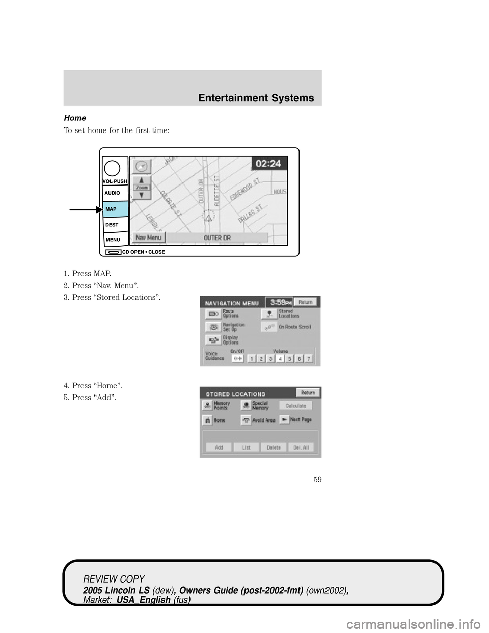 LINCOLN LS 2005 Owners Manual Home
To set home for the first time:
1. Press MAP.
2. Press“Nav. Menu”.
3. Press“Stored Locations”.
4. Press“Home”.
5. Press“Add”.
REVIEW COPY
2005 Lincoln LS(dew), Owners Guide (post- LINCOLN LS 2005 Owners Manual Home
To set home for the first time:
1. Press MAP.
2. Press“Nav. Menu”.
3. Press“Stored Locations”.
4. Press“Home”.
5. Press“Add”.
REVIEW COPY
2005 Lincoln LS(dew), Owners Guide (post-