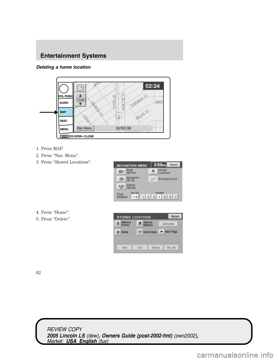 LINCOLN LS 2005 Owners Manual Deleting a home location
1. Press MAP.
2. Press“Nav. Menu”.
3. Press“Stored Locations”.
4. Press“Home”.
5. Press“Delete”.
REVIEW COPY
2005 Lincoln LS(dew), Owners Guide (post-2002-fmt) LINCOLN LS 2005 Owners Manual Deleting a home location
1. Press MAP.
2. Press“Nav. Menu”.
3. Press“Stored Locations”.
4. Press“Home”.
5. Press“Delete”.
REVIEW COPY
2005 Lincoln LS(dew), Owners Guide (post-2002-fmt)