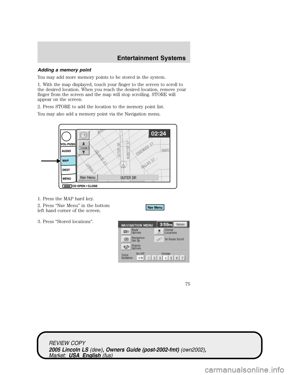LINCOLN LS 2005 Owners Manual Adding a memory point
You may add more memory points to be stored in the system.
1. With the map displayed, touch your finger to the screen to scroll to
the desired location. When you reach the desire LINCOLN LS 2005 Owners Manual Adding a memory point
You may add more memory points to be stored in the system.
1. With the map displayed, touch your finger to the screen to scroll to
the desired location. When you reach the desire