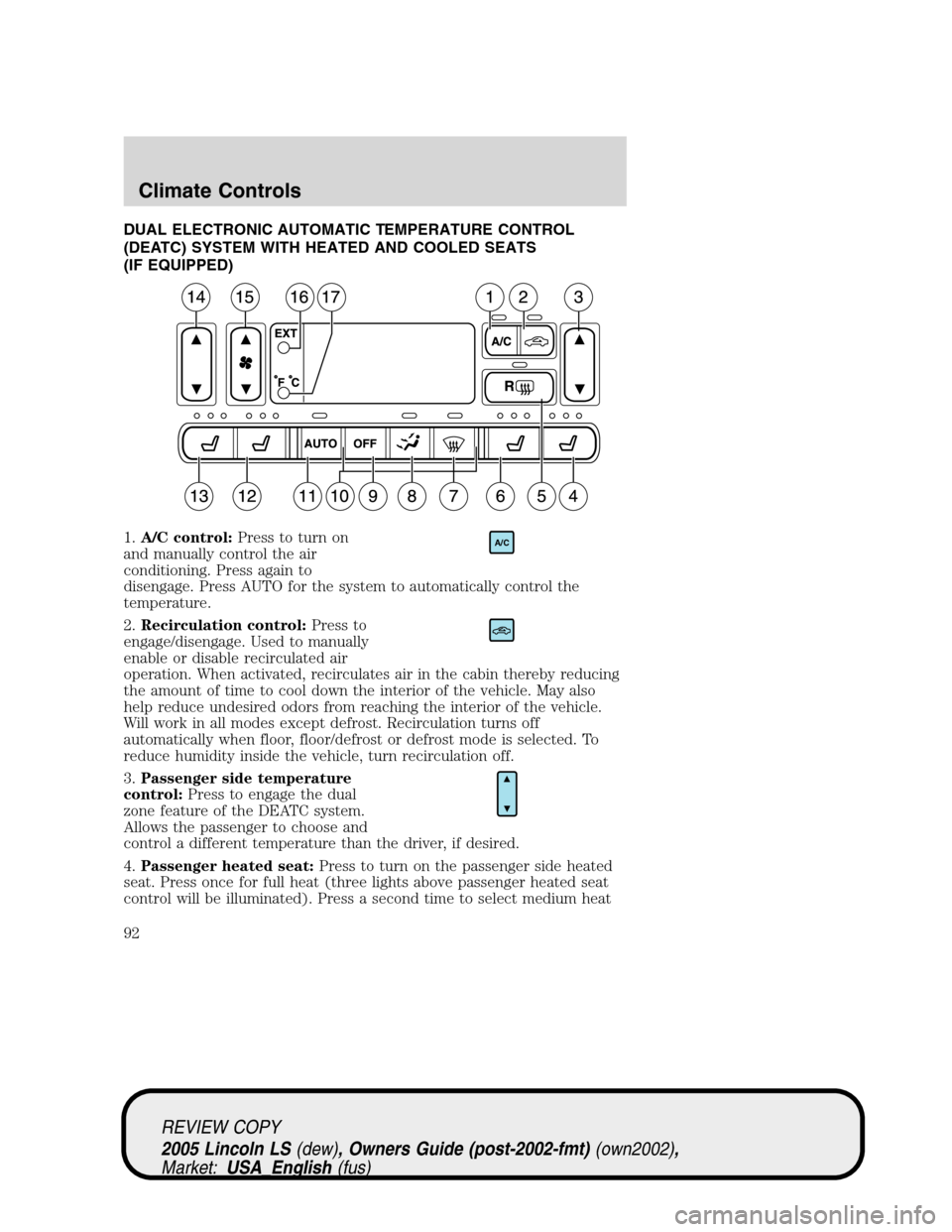 LINCOLN LS 2005 Owners Manual DUAL ELECTRONIC AUTOMATIC TEMPERATURE CONTROL
(DEATC) SYSTEM WITH HEATED AND COOLED SEATS
(IF EQUIPPED)
1.A/C control:Press to turn on
and manually control the air
conditioning. Press again to
disenga LINCOLN LS 2005 Owners Manual DUAL ELECTRONIC AUTOMATIC TEMPERATURE CONTROL
(DEATC) SYSTEM WITH HEATED AND COOLED SEATS
(IF EQUIPPED)
1.A/C control:Press to turn on
and manually control the air
conditioning. Press again to
disenga
