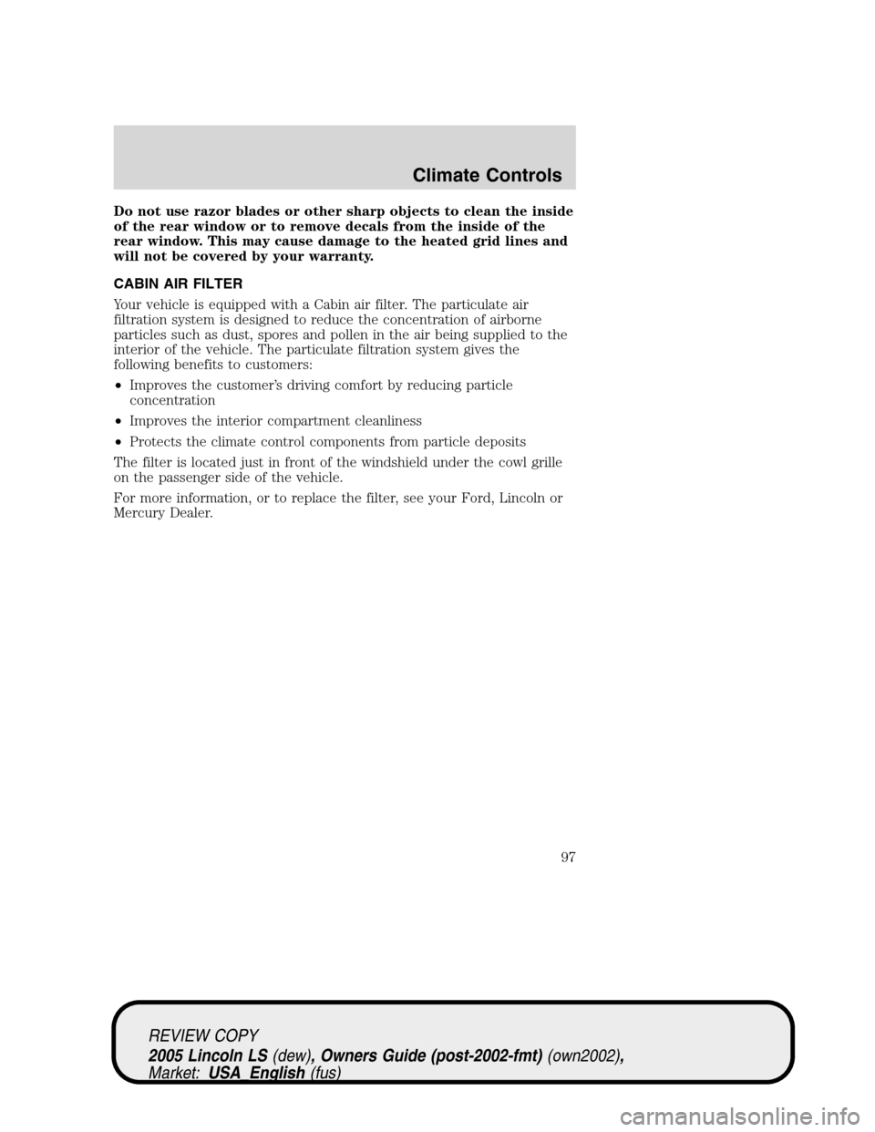LINCOLN LS 2005 Owners Manual Do not use razor blades or other sharp objects to clean the inside
of the rear window or to remove decals from the inside of the
rear window. This may cause damage to the heated grid lines and
will no LINCOLN LS 2005 Owners Manual Do not use razor blades or other sharp objects to clean the inside
of the rear window or to remove decals from the inside of the
rear window. This may cause damage to the heated grid lines and
will no
